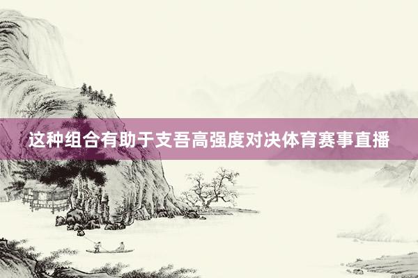 这种组合有助于支吾高强度对决体育赛事直播