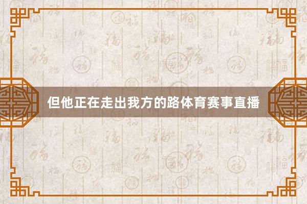 但他正在走出我方的路体育赛事直播