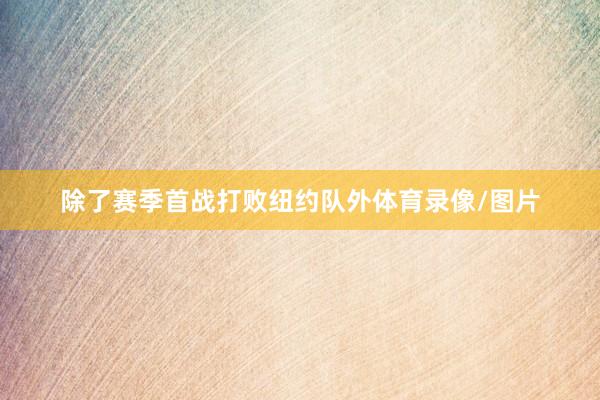 除了赛季首战打败纽约队外体育录像/图片