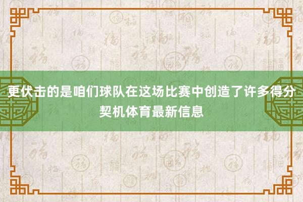 更伏击的是咱们球队在这场比赛中创造了许多得分契机体育最新信息