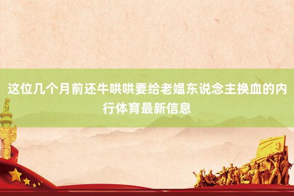 这位几个月前还牛哄哄要给老媪东说念主换血的内行体育最新信息
