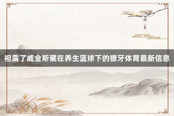 袒露了威金斯藏在养生篮球下的獠牙体育最新信息