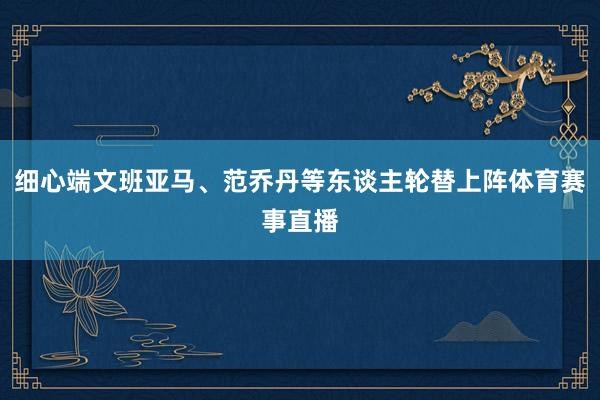 细心端文班亚马、范乔丹等东谈主轮替上阵体育赛事直播