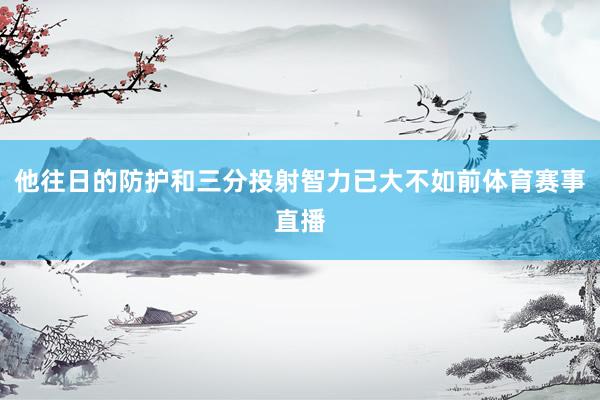 他往日的防护和三分投射智力已大不如前体育赛事直播
