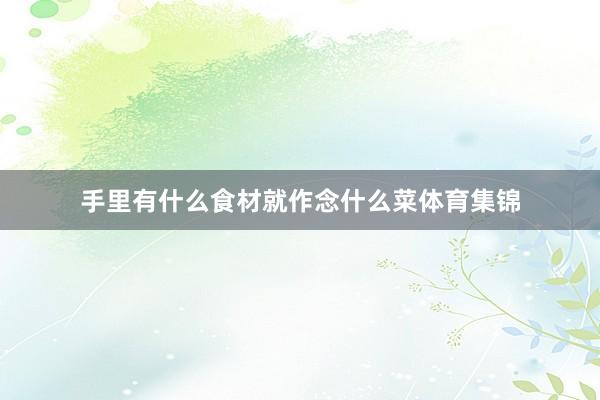 手里有什么食材就作念什么菜体育集锦