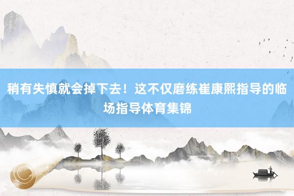 稍有失慎就会掉下去!这不仅磨练崔康熙指导的临场指导体育集锦