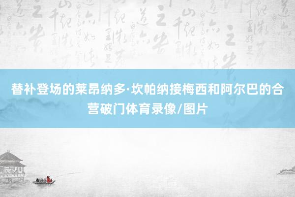 替补登场的莱昂纳多·坎帕纳接梅西和阿尔巴的合营破门体育录像/图片
