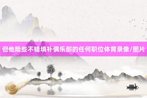但他险些不错填补俱乐部的任何职位体育录像/图片