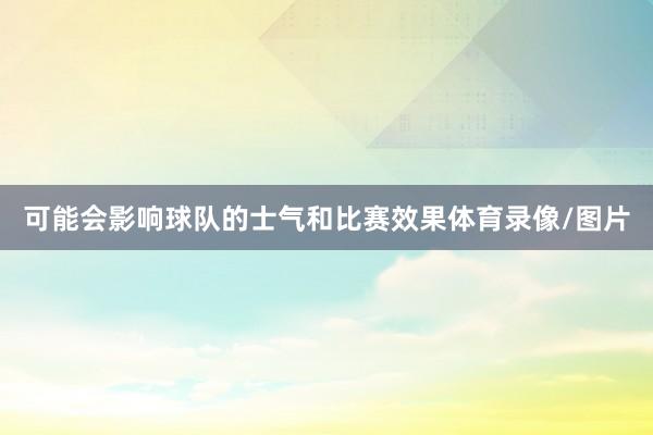 可能会影响球队的士气和比赛效果体育录像/图片
