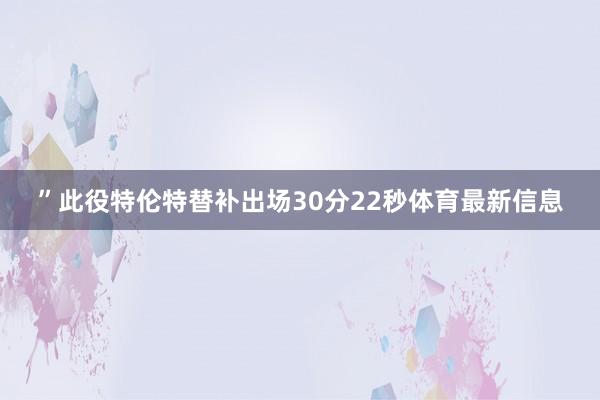 ”此役特伦特替补出场30分22秒体育最新信息
