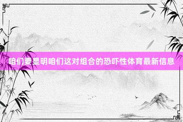 咱们要显明咱们这对组合的恐吓性体育最新信息
