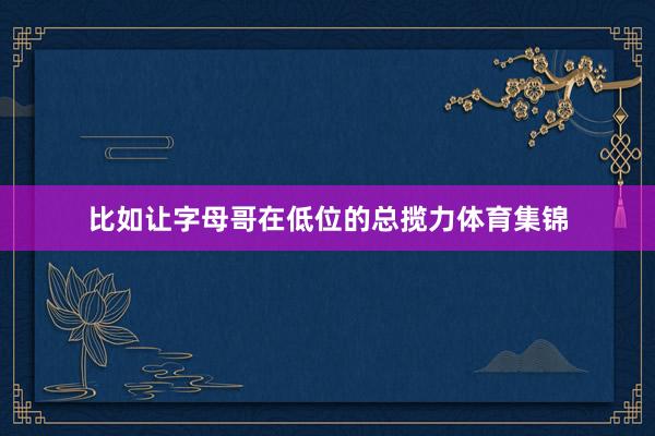 比如让字母哥在低位的总揽力体育集锦