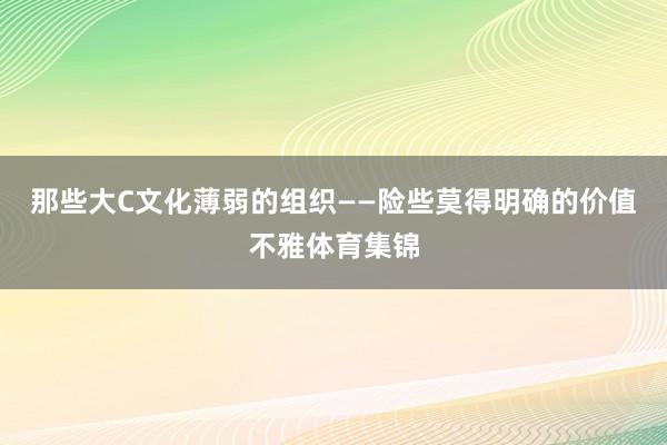 那些大C文化薄弱的组织——险些莫得明确的价值不雅体育集锦
