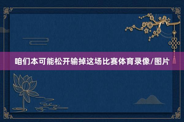 咱们本可能松开输掉这场比赛体育录像/图片