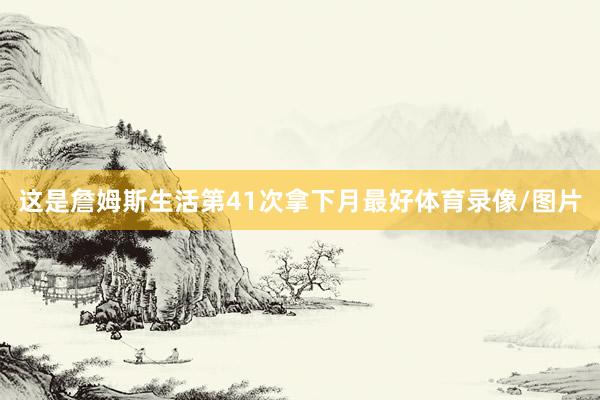 这是詹姆斯生活第41次拿下月最好体育录像/图片