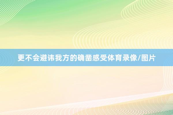 更不会避讳我方的确凿感受体育录像/图片
