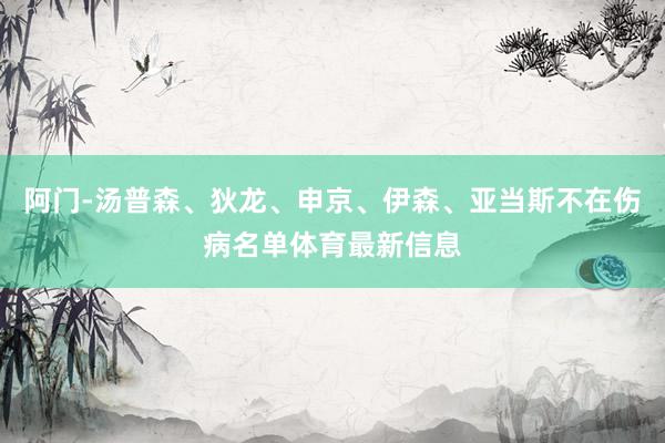 阿门-汤普森、狄龙、申京、伊森、亚当斯不在伤病名单体育最新信息
