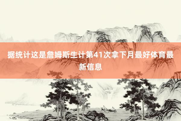 据统计这是詹姆斯生计第41次拿下月最好体育最新信息