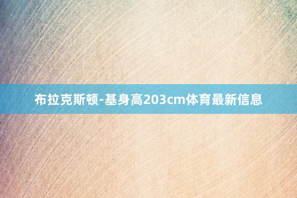 布拉克斯顿-基身高203cm体育最新信息