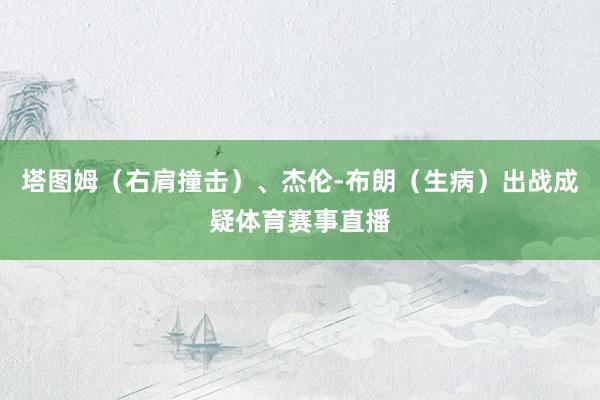 塔图姆（右肩撞击）、杰伦-布朗（生病）出战成疑体育赛事直播