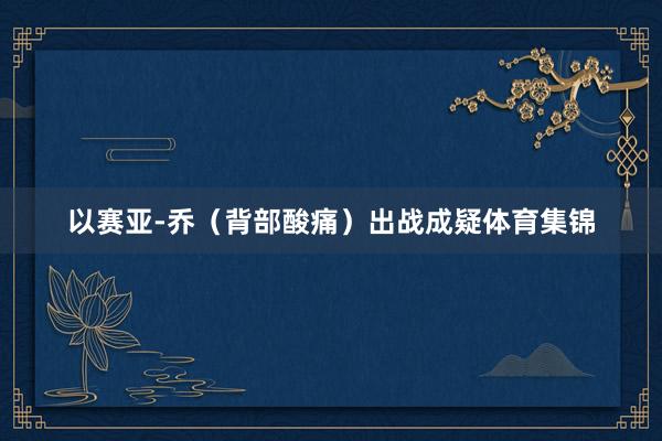 以赛亚-乔（背部酸痛）出战成疑体育集锦