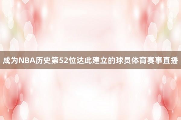成为NBA历史第52位达此建立的球员体育赛事直播