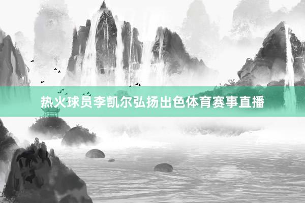 热火球员李凯尔弘扬出色体育赛事直播