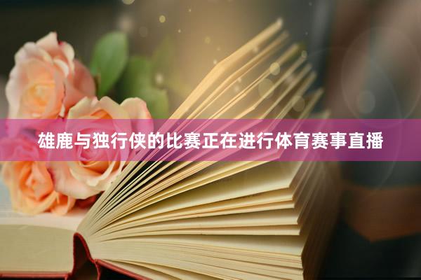 雄鹿与独行侠的比赛正在进行体育赛事直播