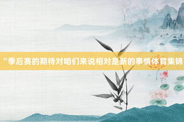 “季后赛的期待对咱们来说相对是新的事情体育集锦