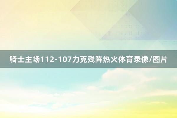 骑士主场112-107力克残阵热火体育录像/图片