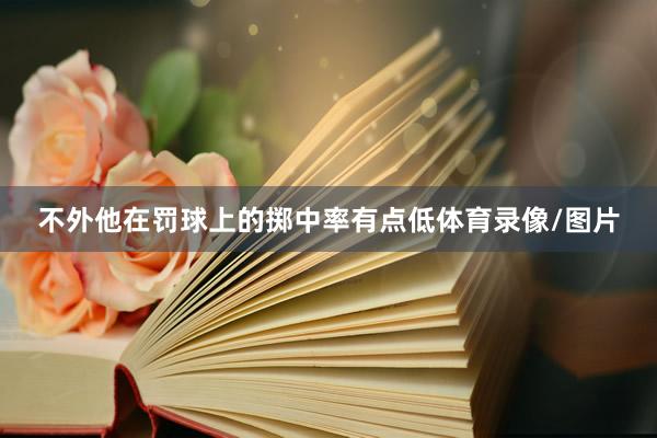 不外他在罚球上的掷中率有点低体育录像/图片