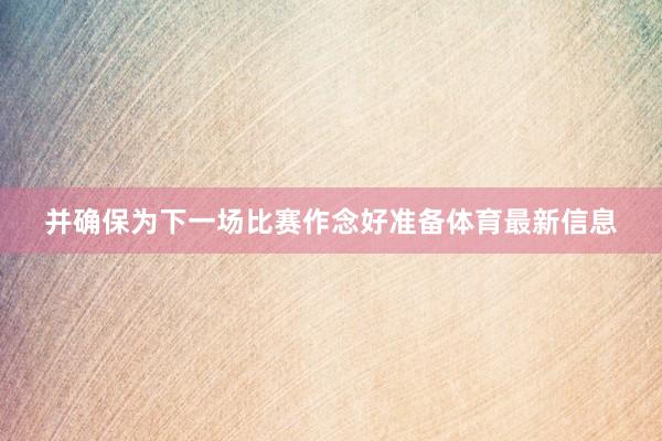 并确保为下一场比赛作念好准备体育最新信息