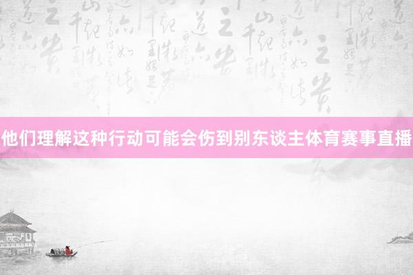 他们理解这种行动可能会伤到别东谈主体育赛事直播