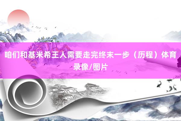 咱们和基米希王人需要走完终末一步（历程）体育录像/图片