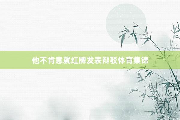 他不肯意就红牌发表辩驳体育集锦