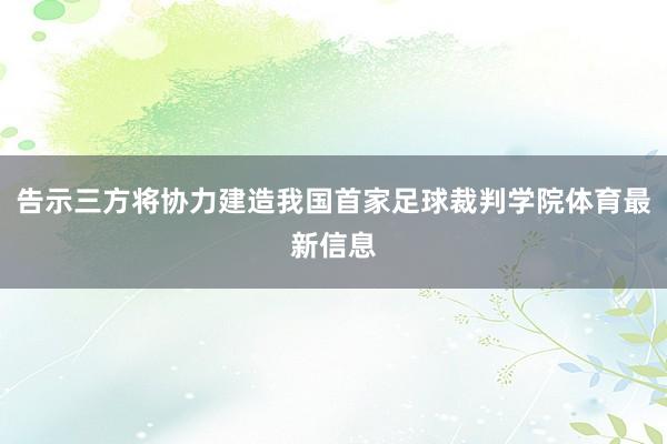 告示三方将协力建造我国首家足球裁判学院体育最新信息