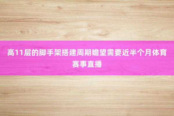 高11层的脚手架搭建周期瞻望需要近半个月体育赛事直播