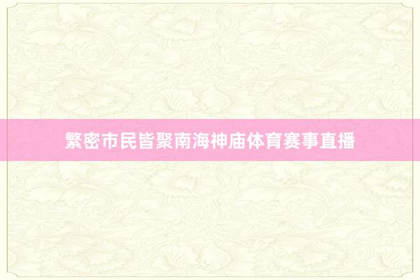 繁密市民皆聚南海神庙体育赛事直播