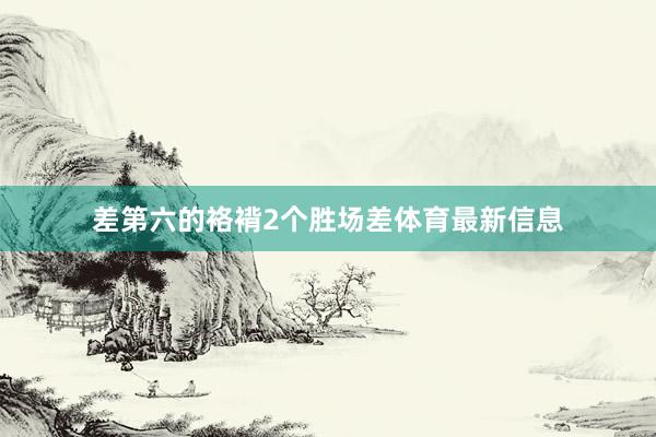 差第六的袼褙2个胜场差体育最新信息
