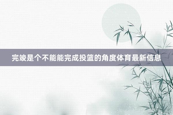 完竣是个不能能完成投篮的角度体育最新信息