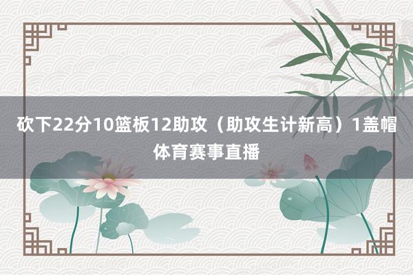 砍下22分10篮板12助攻（助攻生计新高）1盖帽体育赛事直播