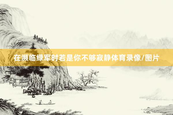 在濒临绿军时若是你不够寂静体育录像/图片