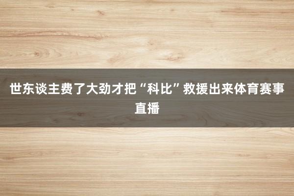 世东谈主费了大劲才把“科比”救援出来体育赛事直播