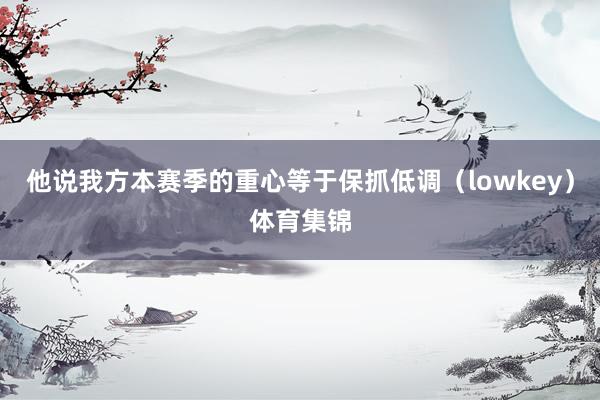 他说我方本赛季的重心等于保抓低调（lowkey）体育集锦