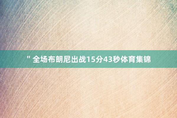 ”全场布朗尼出战15分43秒体育集锦