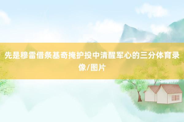 先是穆雷借条基奇掩护投中清醒军心的三分体育录像/图片
