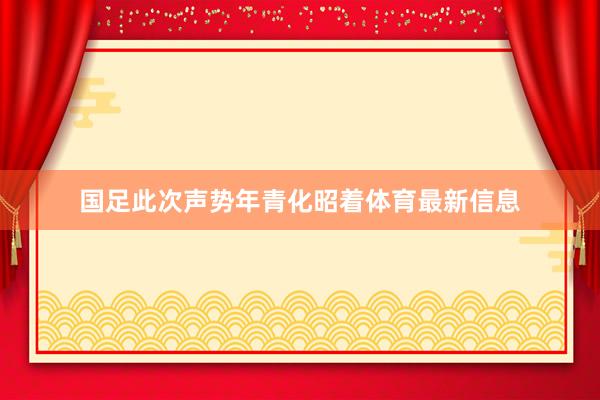 国足此次声势年青化昭着体育最新信息