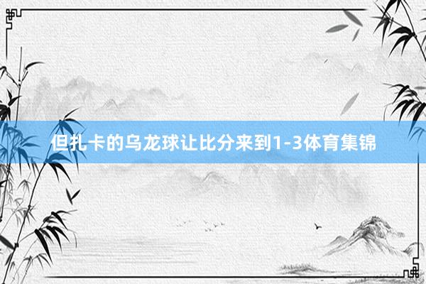 但扎卡的乌龙球让比分来到1-3体育集锦