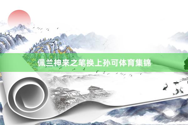 佩兰神来之笔换上孙可体育集锦