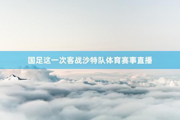 国足这一次客战沙特队体育赛事直播
